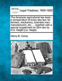 The American Agriculturist Law Book: A Compendium of Every Day Law, for Farmers, Mechanics,...