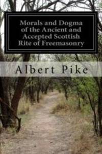 Morals and Dogma of the Ancient and Accepted Scottish Rite of Freemasonry by Albert Pike - 2014-01-09