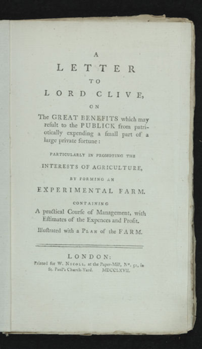 A Letter to Lord Clive, on the Great Benefits which may result to the Publick from patriotically expending a small part of a large private fortune: particularly in promoting the Interests of Agriculture, by forming an Experimental Farm. Containing a practical Course of Management, with Estimates of the Expences and Profit. Illustrated with a Plan of the Farm