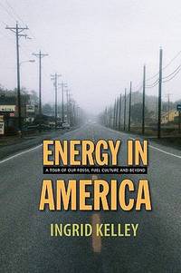 Energy in America : A Tour of Our Fossil Fuel Culture and Beyond by Ingrid Kelley - 2008