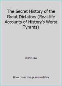 The Secret History of the Great Dictators (Real-life Accounts of History's Worst Tyrants)