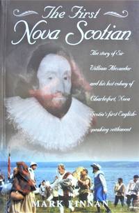 image of The First Nova Scotian. the Story of Sir William Alexander and His Lost Colony of Charlesfort, Nova Scotia's First English-Speaking Settlement