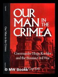 Our man in the Crimea : commander Hugo Koehler and the Russian Civil War / by Hugo William...