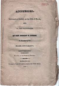 ADDRESSES. DELIVERED AT OXFORD, ON THE 30TH OF MARCH, 1825, AT THE INAUGURATION OF REV. ROBERT H. BISHOP, AS PRESIDENT OF THE MIAMI UNIVERSITY