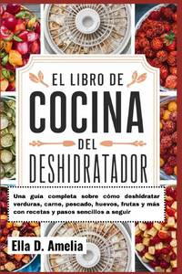 El Libro De Cocina Del Deshidratador: Una guía completa sobre cómo deshidratar verduras, carne,...