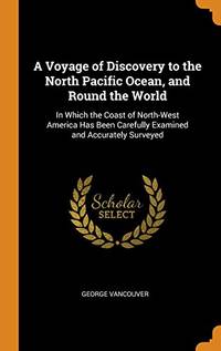 A Voyage of Discovery to the North Pacific Ocean, and Round the World: In Which the Coast of North-West America Has Been Carefully Examined and Accurately Surveyed by George Vancouver