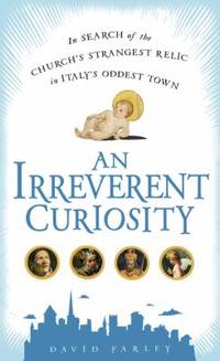 An Irreverent Curiosity : In Search of the Church's Strangest Relic in Italy's Oddest Town
