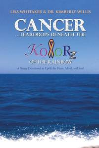 Cancer...Teardrops Beneath the Kolorz of the Rainbow: Poetry to Uplift the Heart, Mind, and Soul
