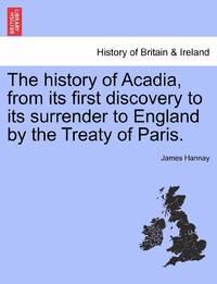 The history of Acadia, from its first discovery to its surrender to England by the Treaty of Paris.