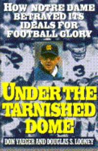 cover of Under the Tarnished Dome : How Notre Dame Betrayed Its Ideals for Football Glory