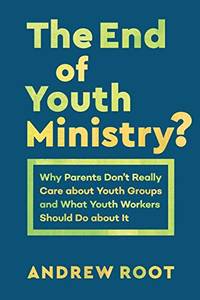 The End of Youth Ministry?: Why Parents Don't Really Care about Youth Groups and What Youth...