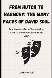 From Hutch to Harmony: The Many Faces of David Soul: From Midwestern Boy to Hollywood Icon, a...