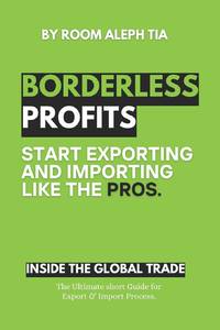 Borderless Profits: Inside Global Export & Import Trade: Start exporting and importing like the pros. Success in the global market