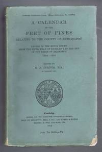 A Calendar of the Feet of Fines relating to the County of Huntingdon, levied in the King&#039;s Court from the Fifth Year of Richard I to the End of the Reign of Elizabeth, 1194-1603. Cambridge Antiquarian Society, Octavo Publications No. XXXVII by G J Turner (ed) - 1913