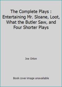 The Complete Plays : Entertaining Mr. Sloane, Loot, What the Butler Saw, and Four Shorter Plays