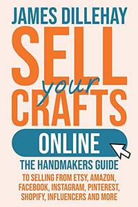 Sell Your Crafts Online: The Handmaker's Guide to Selling from Etsy, Amazon, Facebook,...