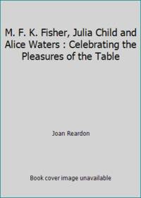 cover of M. F. K. Fisher, Julia Child and Alice Waters : Celebrating the Pleasures of the Table