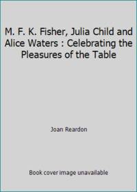 M.F.K. Fisher, Julia Child, and Alice Waters: Celebrating the Pleasures of the Table