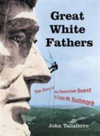 Great White Fathers: The True Story of Gutzon Borglum and His Obsessive Quest to Create the Mt....