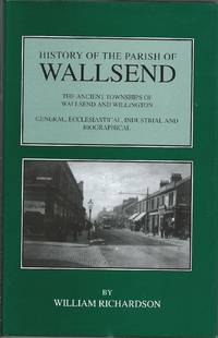 History of the Parish of Wallsend : The Ancient Townships of Wallsend and Willington: General, Ecclesiastical,… by William Richardson - First Thus - 1998 - from Bennor Books (SKU: 004493)