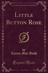 Little Button Rose (Classic Reprint) by Louisa May Alcott - 2018-01-24