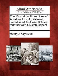 The Life and Public Services of Abraham Lincoln, Sixteenth President of the United States:...