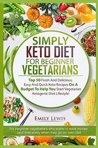 SIMPLY KETO DIET FOR BEGINNER VEGETARIANS: Top 50 Fresh And Delicious, Easy And Quick Keto...