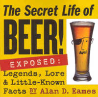 The Secret Life of Beer Exposed by Eames, Alan D - 2004