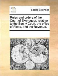 Rules and orders of the Court of Exchequer, relative to the Equity Court, the office of Pleas,...
