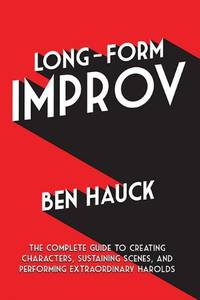Long-Form Improv: The Complete Guide to Creating Characters, Sustaining Scenes, and Performing...