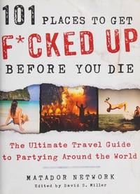 101 Places to Get F*cked Up Before You Die: The Ultimate Travel Guide to Partying Around the World
