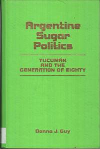 Argentine Sugar Politics: Tucuman and the Generation of Eighty de Guy, Donna - 1980