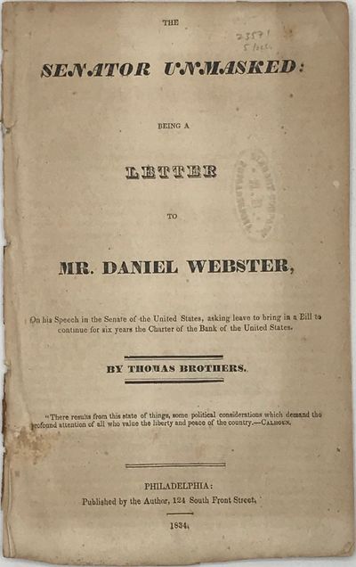 THE SENATOR UNMASKED; Being a Letter to Mr. Daniel Webster, on His Speech in the Senate of the United States, Asking Leave to bring in a Bill to Continue for Six Years the Charter of the Bank of the United States