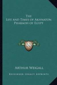 The Life and Times of Akhnaton Pharaoh of Egypt by Arthur Weigall - 2010-09-10