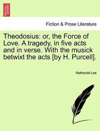 Theodosius: Or, the Force of Love. a Tragedy, in Five Acts and in Verse. with the Musick Betwixt...