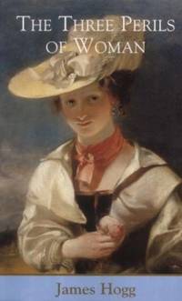 The Three Perils of Woman (The Collected Works of James Hogg): Or Love, Leasing, and Jealousy...