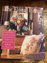 The Floral Home: From Floral Wallpapers and Fabrics to Arranging Fresh and Dried Flower, the...