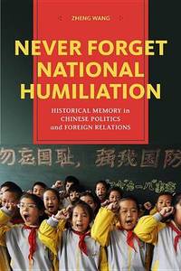 Never Forget National Humiliation: Historical Memory in Chinese Politics and Foreign Relations