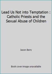 Lead Us Not into Temptation : Catholic Priests and the Sexual Abuse of Children by Jason Berry - 1992