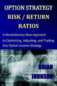 Option Strategy Risk / Return Ratios: A Revolutionary New Approach to Optimizing, Adjusting, and...