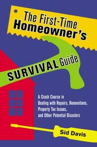 The First-Time Homeowner's Survival Guide : A Crash Course in Dealing with Repairs, Renovations,...