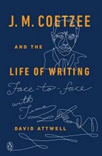 J. M. Coetzee and the Life of Writing: Face-to-face with Time by David Attwell - 2016-09-27