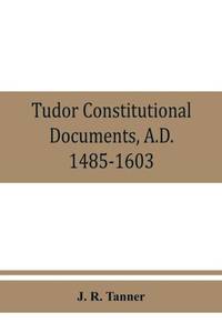 Tudor constitutional documents, A.D. 1485-1603 with an Historical Commentary