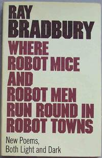 WHERE ROBOT MICE AND ROBOT MEN RUN ROUND IN ROBOT TOWNS: New Poems, Both Light and Dark by Bradbury, Ray - 1979