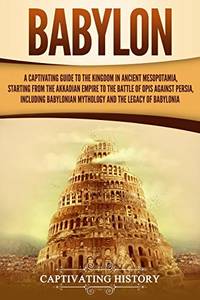 Babylon: A Captivating Guide to the Kingdom in Ancient Mesopotamia, Starting from the Akkadian...
