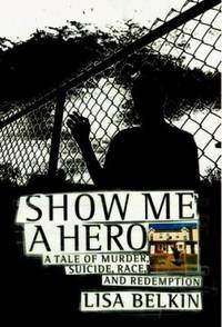 Show Me a Hero : A Tale of Murder, Suicide, Race and Redemption by Lisa Belkin - 1999