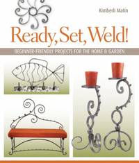 Ready, Set, Weld! : Beginner-Friendly Projects for the Home and Garden