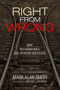 Right from Wrong : Why Religion Fails and Reason Succeeds
