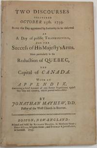 TWO DISCOURSES DELIVERED OCTOBER 25TH. 1759. BEING THE DAY APPOINTED BY AUTHORITY TO BE OBSERVED AS A DAY OF PUBLIC THANKSGIVING, FOR THE SUCCESS OF HIS MAJESTY'S ARMS, MORE PARTICULARLY IN THE REDUCTION OF QUEBEC, THE CAPITAL OF CANADA. WITH AN APPENDIX, CONTAINING A BRIEF ACCOUNT OF TWO FORMER EXPEDITIONS, AGAINST THAT CITY AND COUNTRY, WHICH PROVED UNSUCCESSFUL