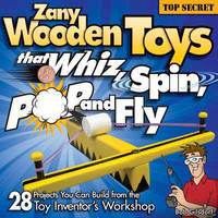 Zany Wooden Toys That Whiz, Spin, Pop, and Fly : 28 Top-Secret Projects You Can Build from the...